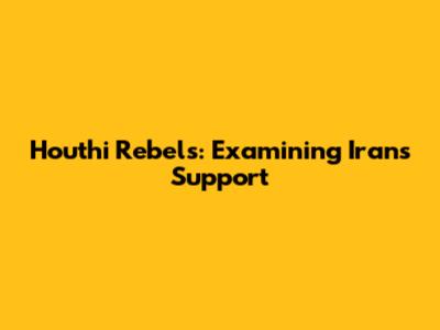 Houthi Rebels: Examining Iran's Support