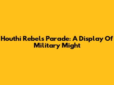 Houthi Rebels Parade: A Display Of Military Might