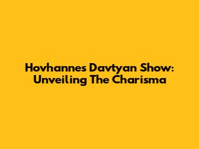 Hovhannes Davtyan Show: Unveiling The Charisma