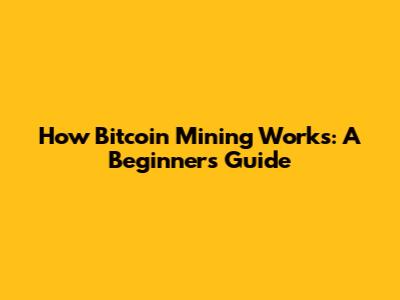 How Bitcoin Mining Works: A Beginner's Guide