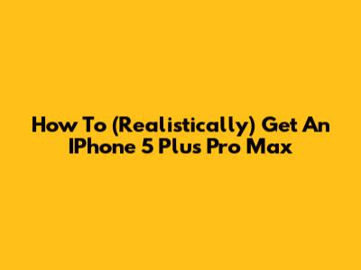 How To (Realistically) Get An IPhone 5 Plus Pro Max