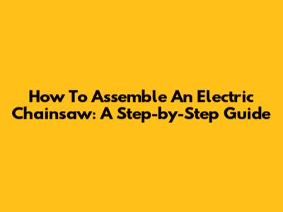 How To Assemble An Electric Chainsaw: A Step-by-Step Guide