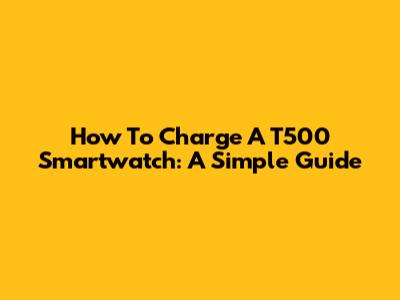 How To Charge A T500 Smartwatch: A Simple Guide
