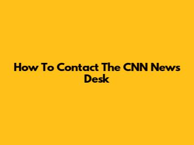 How To Contact The CNN News Desk