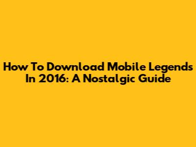 How To Download Mobile Legends In 2016: A Nostalgic Guide