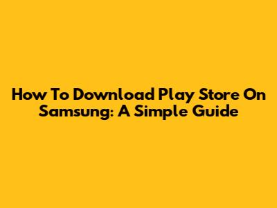 How To Download Play Store On Samsung: A Simple Guide