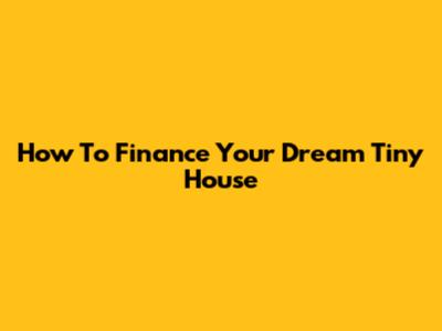 How To Finance Your Dream Tiny House