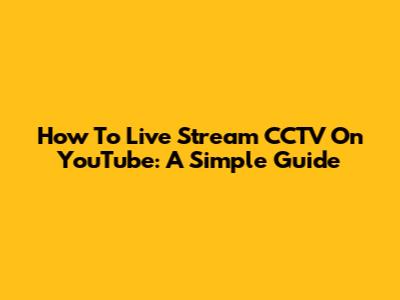 How To Live Stream CCTV On YouTube: A Simple Guide