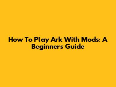 How To Play Ark With Mods: A Beginner's Guide