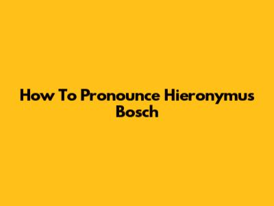 How To Pronounce Hieronymus Bosch