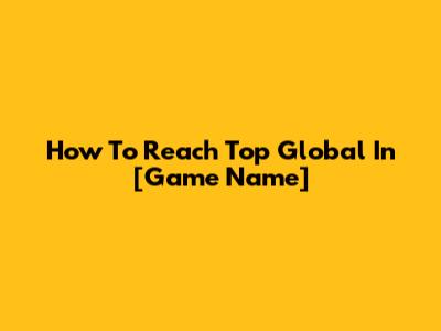 How To Reach Top Global In [Game Name]