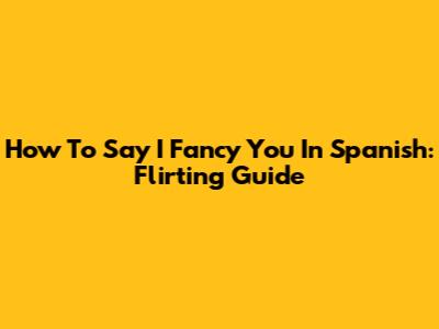 How To Say "I Fancy You" In Spanish: Flirting Guide