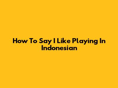 How To Say "I Like Playing" In Indonesian