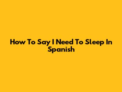 How To Say "I Need To Sleep" In Spanish