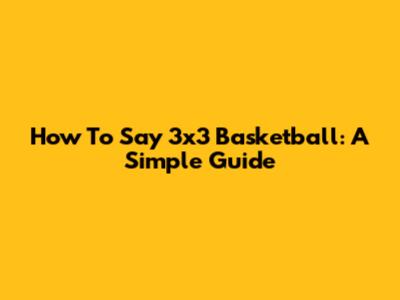 How To Say '3x3 Basketball': A Simple Guide