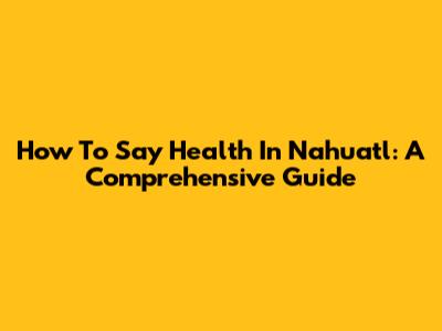 How To Say Health In Nahuatl: A Comprehensive Guide