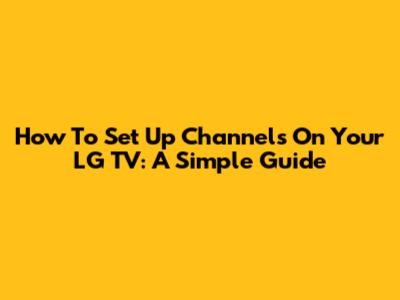 How To Set Up Channels On Your LG TV: A Simple Guide