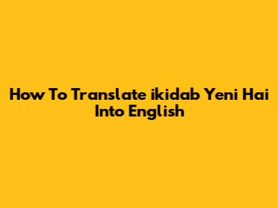 How To Translate 'ikidab Yeni Hai' Into English
