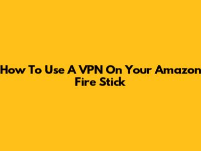 How To Use A VPN On Your Amazon Fire Stick