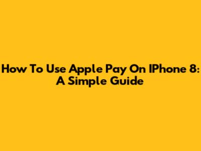 How To Use Apple Pay On IPhone 8: A Simple Guide