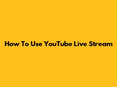 How To Use YouTube Live Stream
