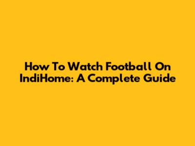 How To Watch Football On IndiHome: A Complete Guide