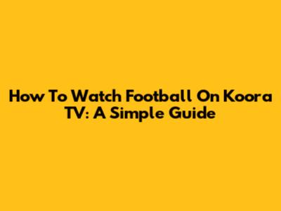 How To Watch Football On Koora TV: A Simple Guide