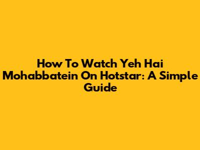 How To Watch Yeh Hai Mohabbatein On Hotstar: A Simple Guide