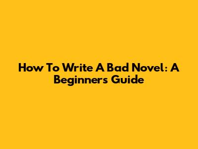 How To Write A Bad Novel: A Beginner's Guide