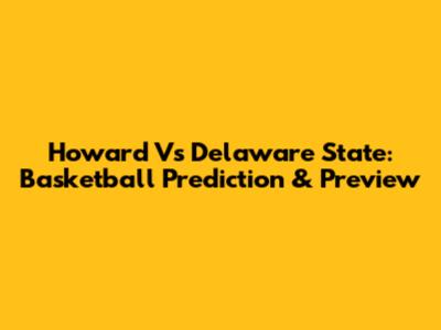 Howard Vs Delaware State: Basketball Prediction & Preview