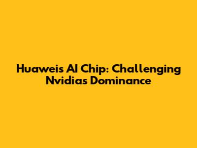 Huawei's AI Chip: Challenging Nvidia's Dominance