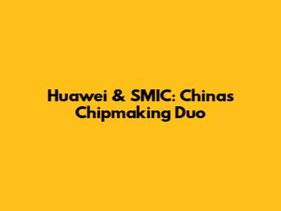 Huawei & SMIC: China's Chipmaking Duo