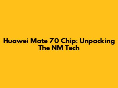Huawei Mate 70 Chip: Unpacking The NM Tech