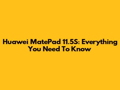 Huawei MatePad 11.5"S: Everything You Need To Know