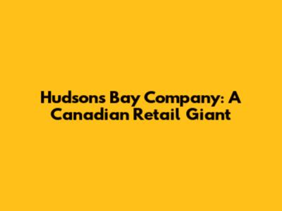 Hudson's Bay Company: A Canadian Retail Giant