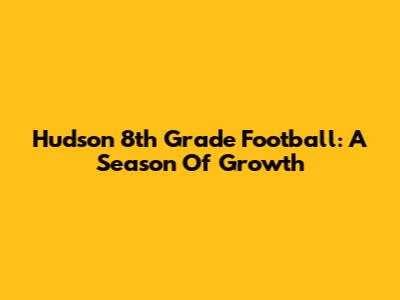 Hudson 8th Grade Football: A Season Of Growth