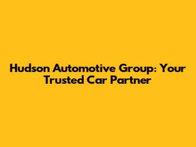 Hudson Automotive Group: Your Trusted Car Partner