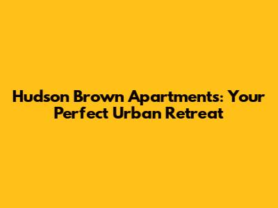 Hudson Brown Apartments: Your Perfect Urban Retreat