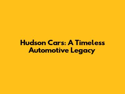 Hudson Cars: A Timeless Automotive Legacy