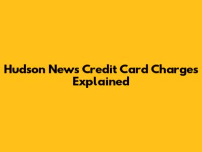 Hudson News Credit Card Charges Explained