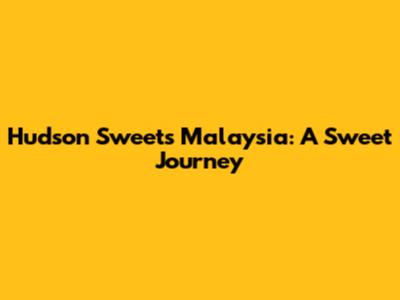 Hudson Sweets Malaysia: A Sweet Journey