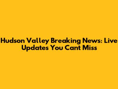 Hudson Valley Breaking News: Live Updates You Can't Miss