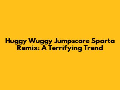 Huggy Wuggy Jumpscare Sparta Remix: A Terrifying Trend