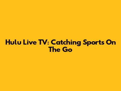 Hulu Live TV: Catching Sports On The Go