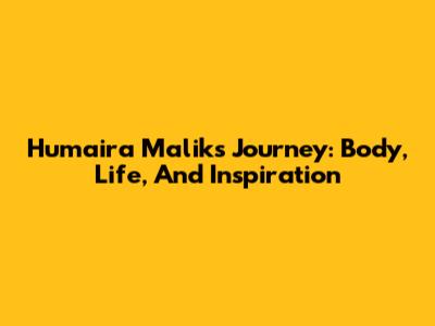 Humaira Malik's Journey: Body, Life, And Inspiration