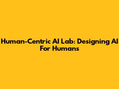 Human-Centric AI Lab: Designing AI For Humans