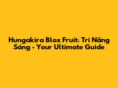 Hungakira Blox Fruit: Tri Năng Sáng - Your Ultimate Guide