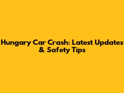 Hungary Car Crash: Latest Updates & Safety Tips
