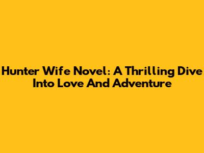 Hunter Wife Novel: A Thrilling Dive Into Love And Adventure