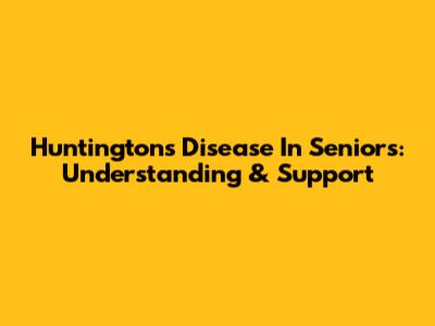Huntington's Disease In Seniors: Understanding & Support